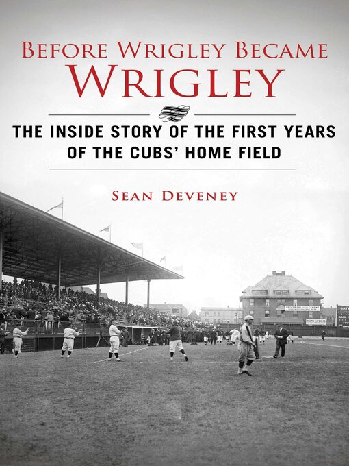Title details for Before Wrigley Became Wrigley: the Inside Story of the First Years of the Cubs? Home Field by Sean Deveney - Available